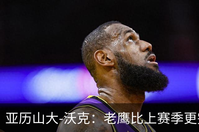 亚历山大-沃克：老鹰比上赛季更完整，信任比什么都重要